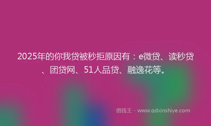2025年的你我贷被秒拒原因有：e微贷、读秒贷、团贷网、51人品贷、融逸花等。