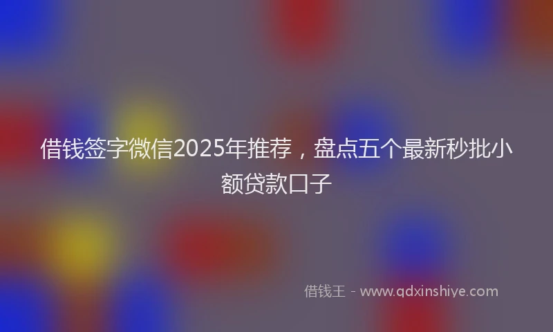借钱签字微信2025年推荐，盘点五个最新秒批小额贷款口子