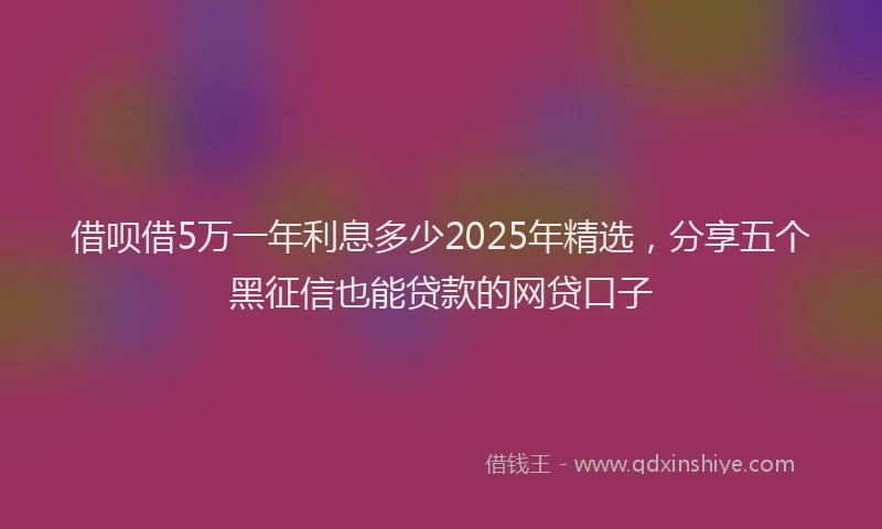 借呗借5万一年利息多少2025年精选，分享五个黑征信也能贷款的网贷口子
