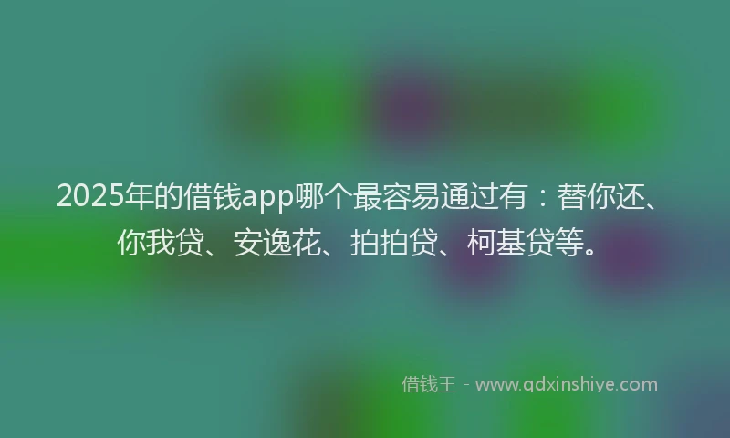 2025年的借钱app哪个最容易通过有：替你还、你我贷、安逸花、拍拍贷、柯基贷等。