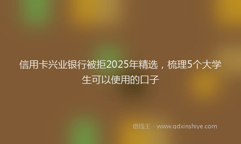 信用卡兴业银行被拒2025年精选，梳理5个大学生可以使用的口子