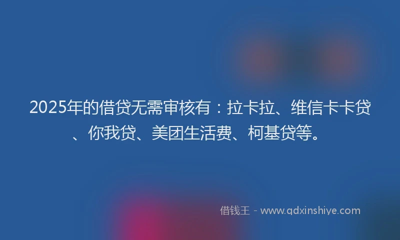 2025年的借贷无需审核有：拉卡拉、维信卡卡贷、你我贷、美团生活费、柯基贷等。