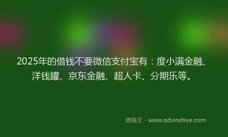 2025年的借钱不要微信支付宝有：度小满金融、洋钱罐、京东金融、超人卡、分期乐等。