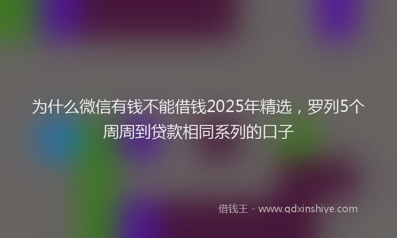 为什么微信有钱不能借钱2025年精选，罗列5个周周到贷款相同系列的口子