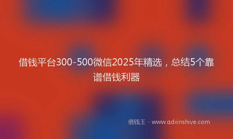 借钱平台300-500微信2025年精选，总结5个靠谱借钱利器