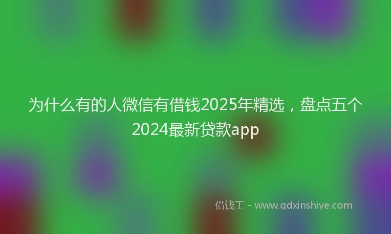 为什么有的人微信有借钱2025年精选，盘点五个2024最新贷款app