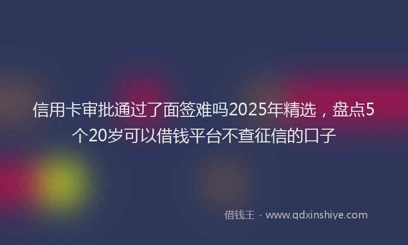 信用卡审批通过了面签难吗2025年精选，盘点5个20岁可以借钱平台不查征信的口子