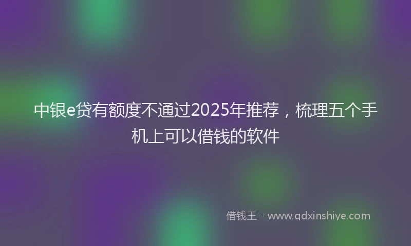 中银e贷有额度不通过2025年推荐，梳理五个手机上可以借钱的软件