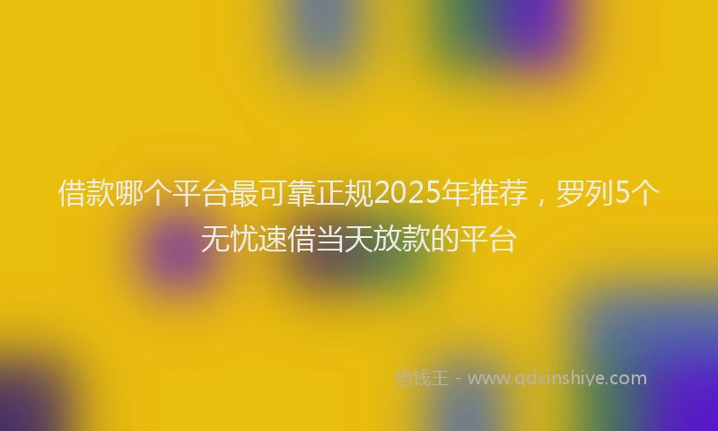 借款哪个平台最可靠正规2025年推荐，罗列5个无忧速借当天放款的平台