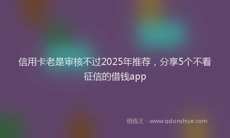 信用卡老是审核不过2025年推荐，分享5个不看征信的借钱app