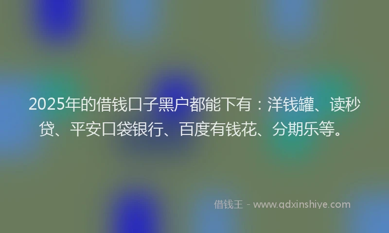 2025年的借钱口子黑户都能下有：洋钱罐、读秒贷、平安口袋银行、百度有钱花、分期乐等。