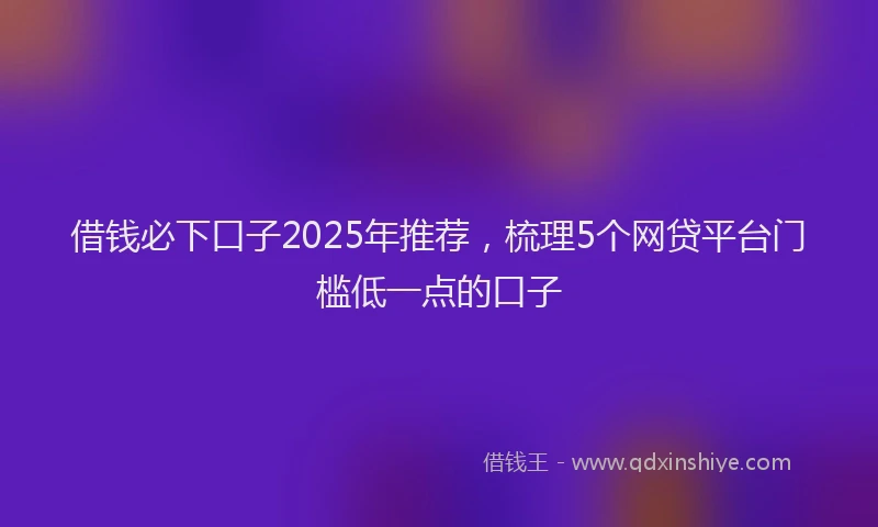 借钱必下口子2025年推荐，梳理5个网贷平台门槛低一点的口子
