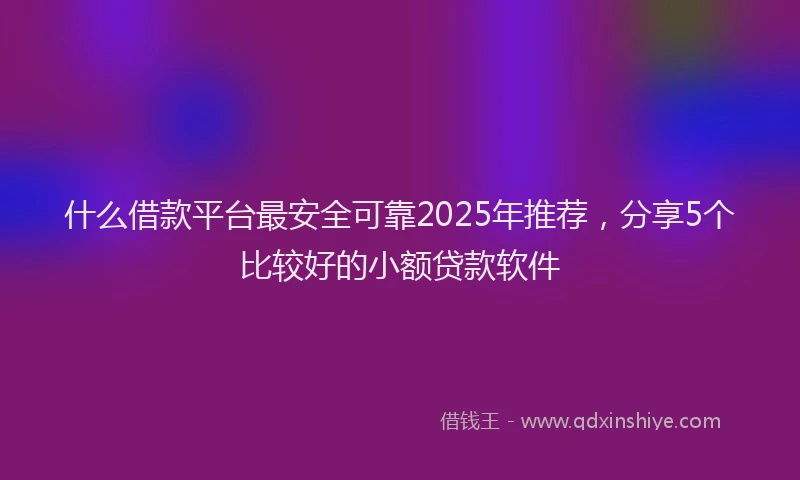 什么借款平台最安全可靠2025年推荐，分享5个比较好的小额贷款软件