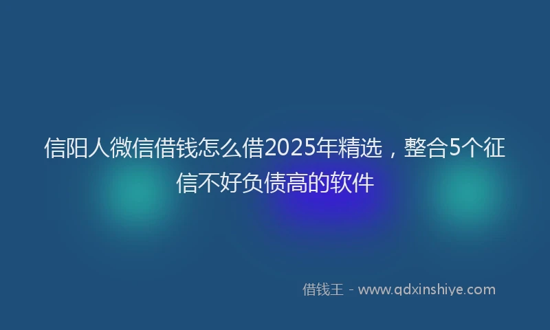 信阳人微信借钱怎么借2025年精选，整合5个征信不好负债高的软件
