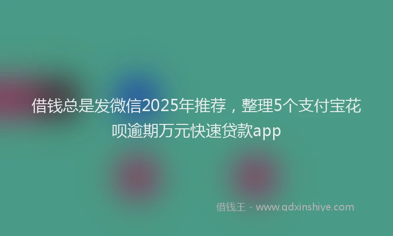 借钱总是发微信2025年推荐，整理5个支付宝花呗逾期万元快速贷款app