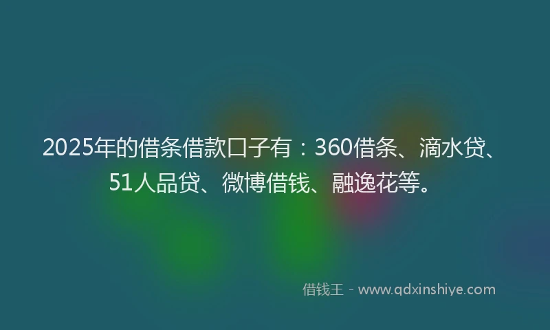 2025年的借条借款口子有：360借条、滴水贷、51人品贷、微博借钱、融逸花等。