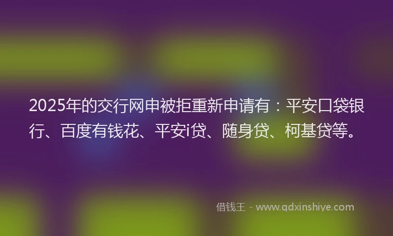2025年的交行网申被拒重新申请有：平安口袋银行、百度有钱花、平安i贷、随身贷、柯基贷等。