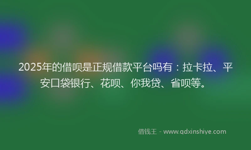 2025年的借呗是正规借款平台吗有：拉卡拉、平安口袋银行、花呗、你我贷、省呗等。
