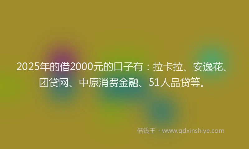 2025年的借2000元的口子有：拉卡拉、安逸花、团贷网、中原消费金融、51人品贷等。