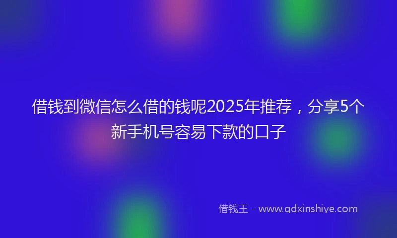 借钱到微信怎么借的钱呢2025年推荐，分享5个新手机号容易下款的口子