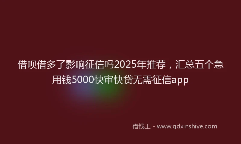 借呗借多了影响征信吗2025年推荐，汇总五个急用钱5000快审快贷无需征信app