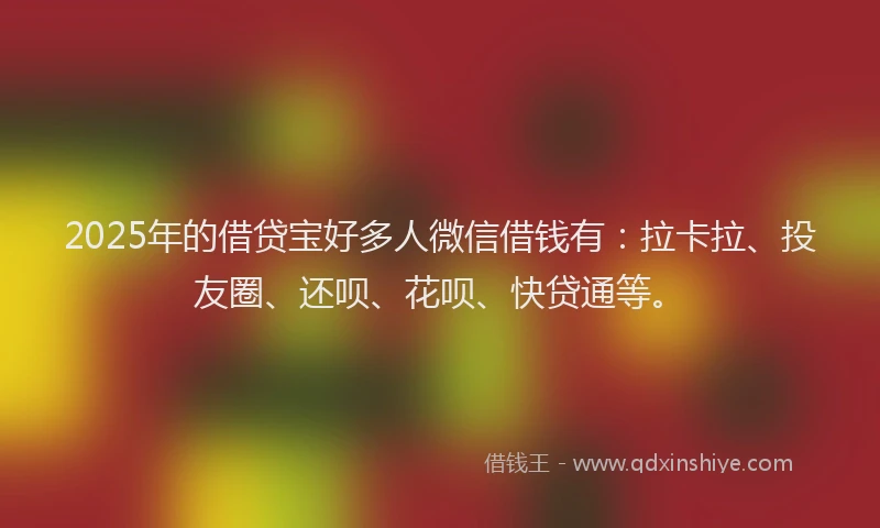 2025年的借贷宝好多人微信借钱有：拉卡拉、投友圈、还呗、花呗、快贷通等。