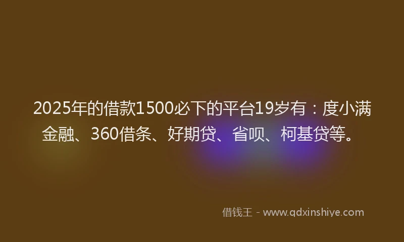 2025年的借款1500必下的平台19岁有：度小满金融、360借条、好期贷、省呗、柯基贷等。