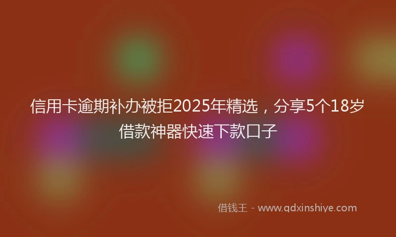 信用卡逾期补办被拒2025年精选，分享5个18岁借款神器快速下款口子
