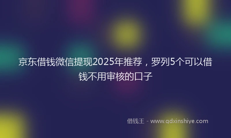 京东借钱微信提现2025年推荐，罗列5个可以借钱不用审核的口子