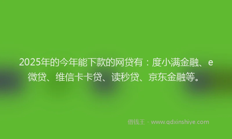2025年的今年能下款的网贷有：度小满金融、e微贷、维信卡卡贷、读秒贷、京东金融等。