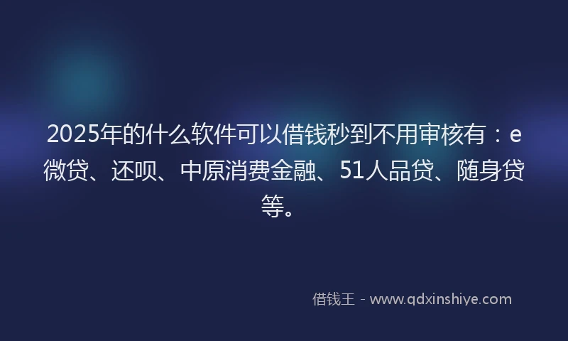 2025年的什么软件可以借钱秒到不用审核有：e微贷、还呗、中原消费金融、51人品贷、随身贷等。