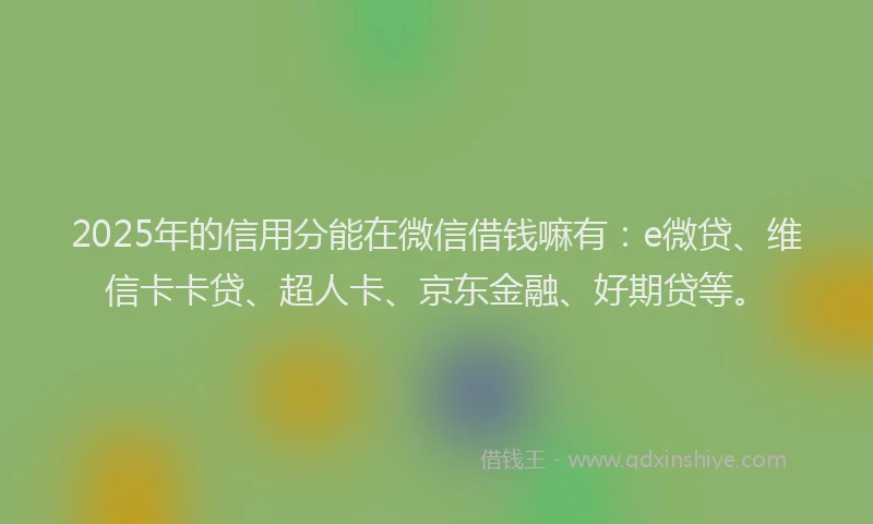 2025年的信用分能在微信借钱嘛有：e微贷、维信卡卡贷、超人卡、京东金融、好期贷等。