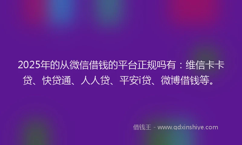 2025年的从微信借钱的平台正规吗有：维信卡卡贷、快贷通、人人贷、平安i贷、微博借钱等。