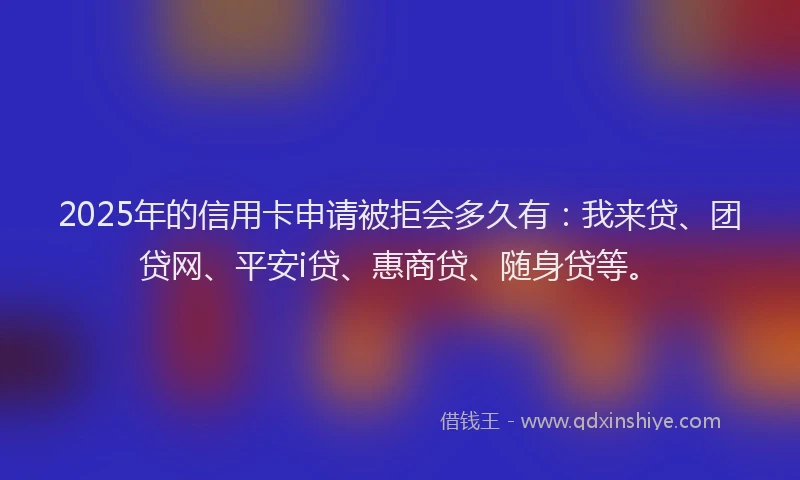 2025年的信用卡申请被拒会多久有：我来贷、团贷网、平安i贷、惠商贷、随身贷等。