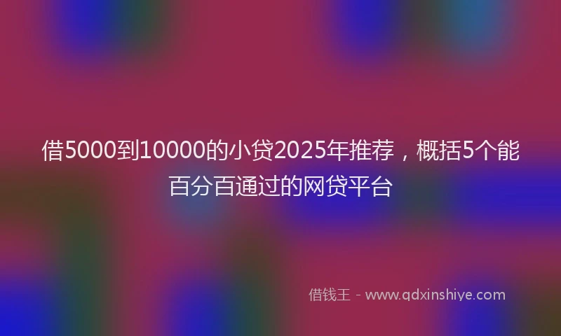 借5000到10000的小贷2025年推荐，概括5个能百分百通过的网贷平台