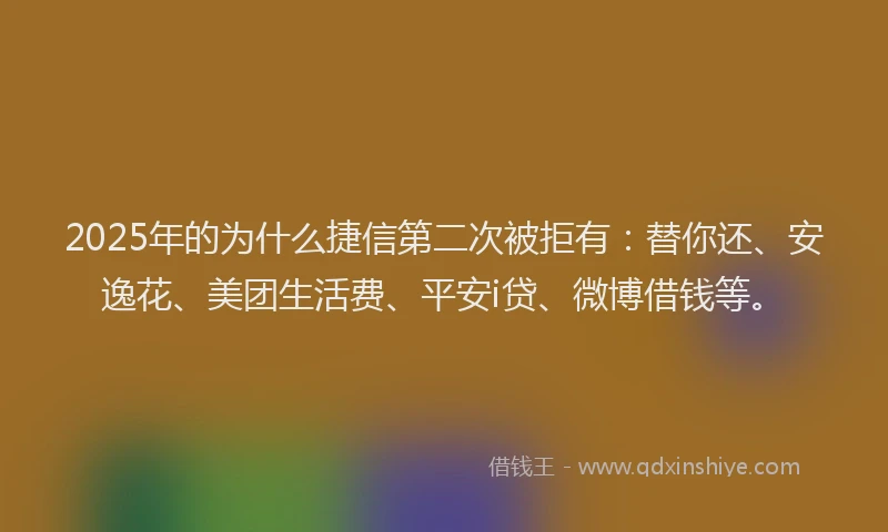 2025年的为什么捷信第二次被拒有：替你还、安逸花、美团生活费、平安i贷、微博借钱等。