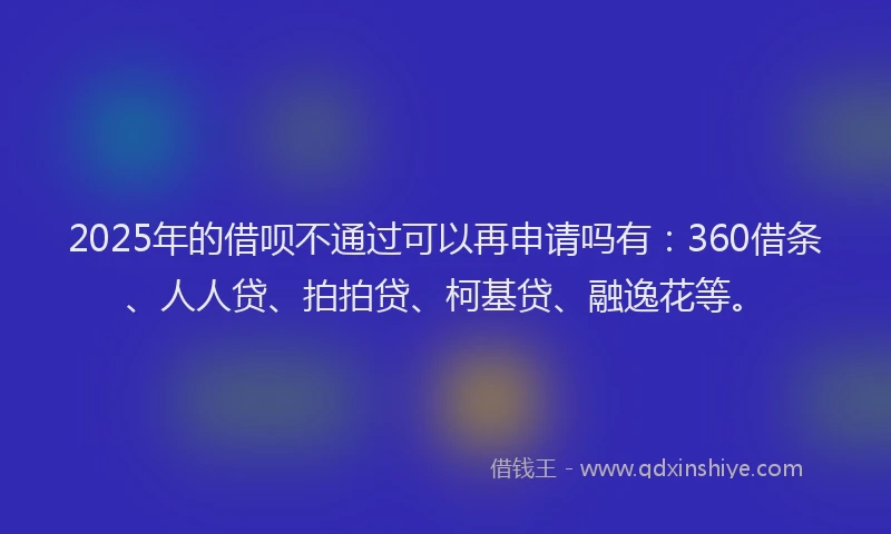 2025年的借呗不通过可以再申请吗有：360借条、人人贷、拍拍贷、柯基贷、融逸花等。