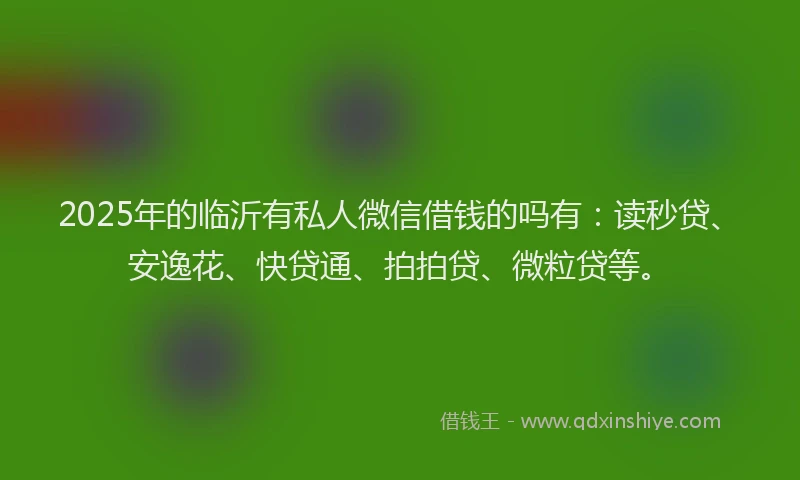 2025年的临沂有私人微信借钱的吗有：读秒贷、安逸花、快贷通、拍拍贷、微粒贷等。