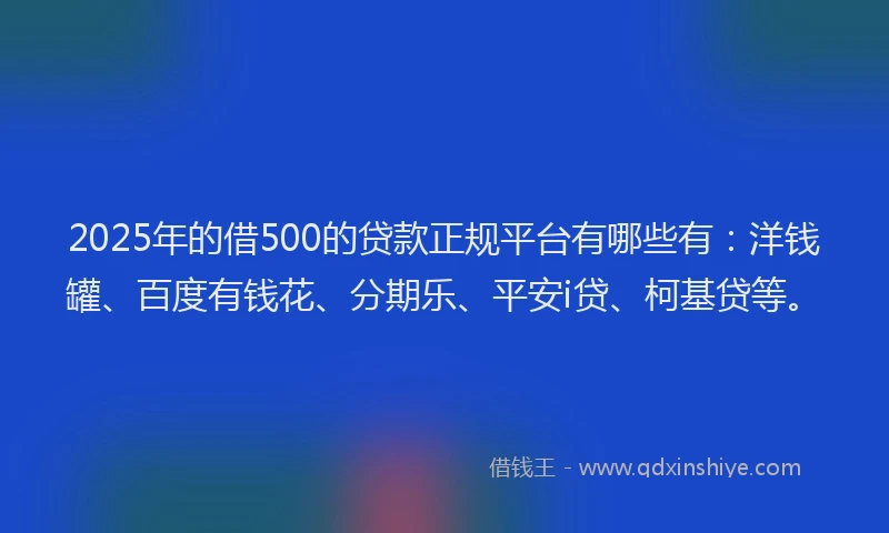 2025年的借500的贷款正规平台有哪些有：洋钱罐、百度有钱花、分期乐、平安i贷、柯基贷等。
