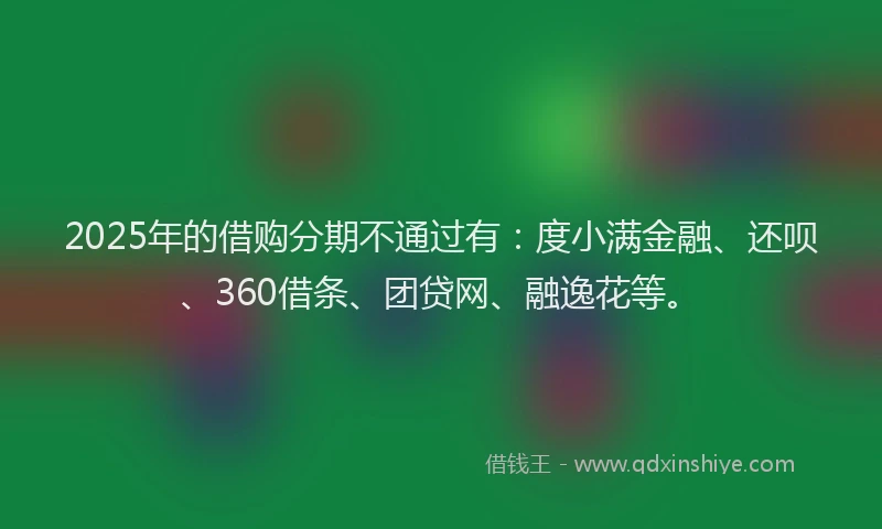 2025年的借购分期不通过有：度小满金融、还呗、360借条、团贷网、融逸花等。