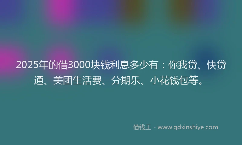 2025年的借3000块钱利息多少有：你我贷、快贷通、美团生活费、分期乐、小花钱包等。