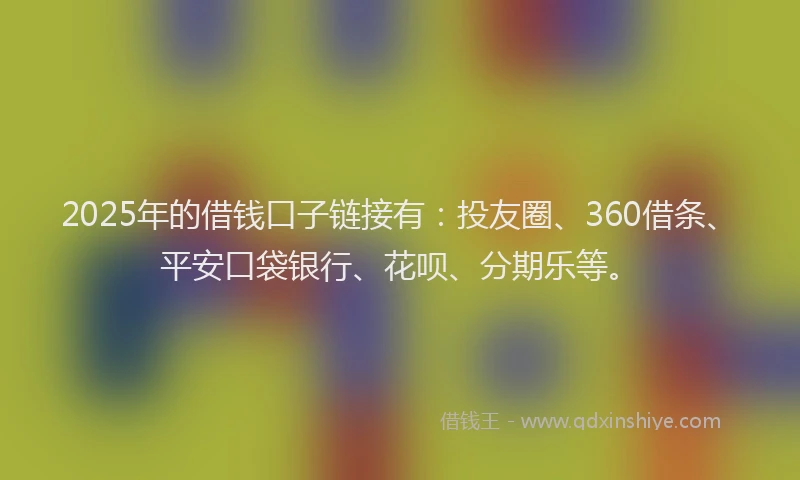 2025年的借钱口子链接有：投友圈、360借条、平安口袋银行、花呗、分期乐等。