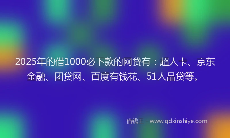 2025年的借1000必下款的网贷有：超人卡、京东金融、团贷网、百度有钱花、51人品贷等。