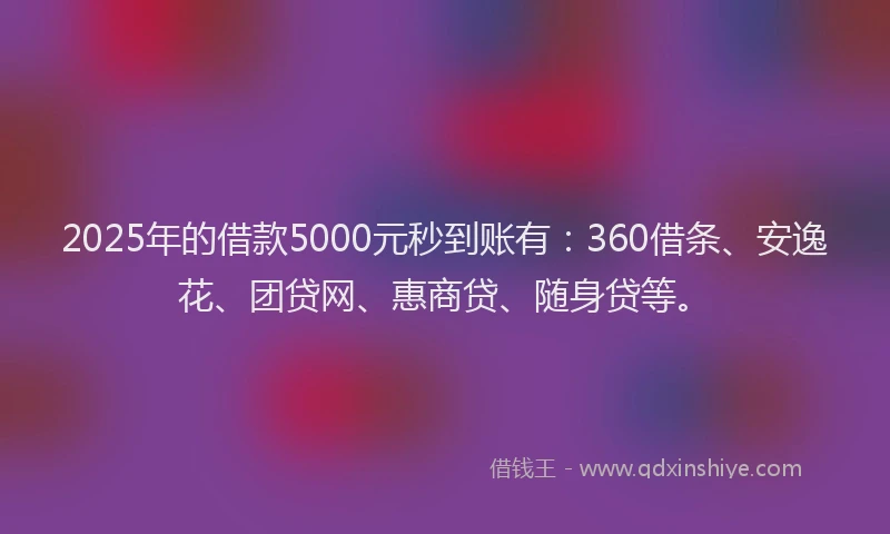 2025年的借款5000元秒到账有：360借条、安逸花、团贷网、惠商贷、随身贷等。