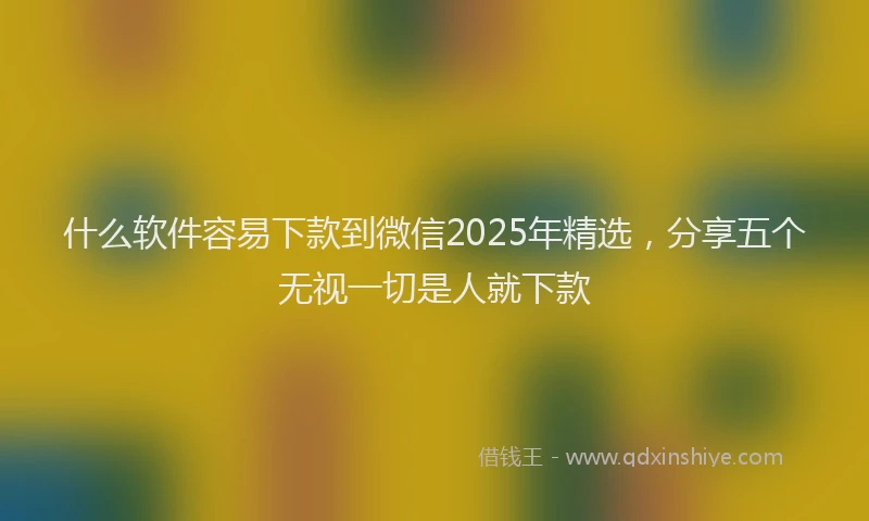 什么软件容易下款到微信2025年精选，分享五个无视一切是人就下款