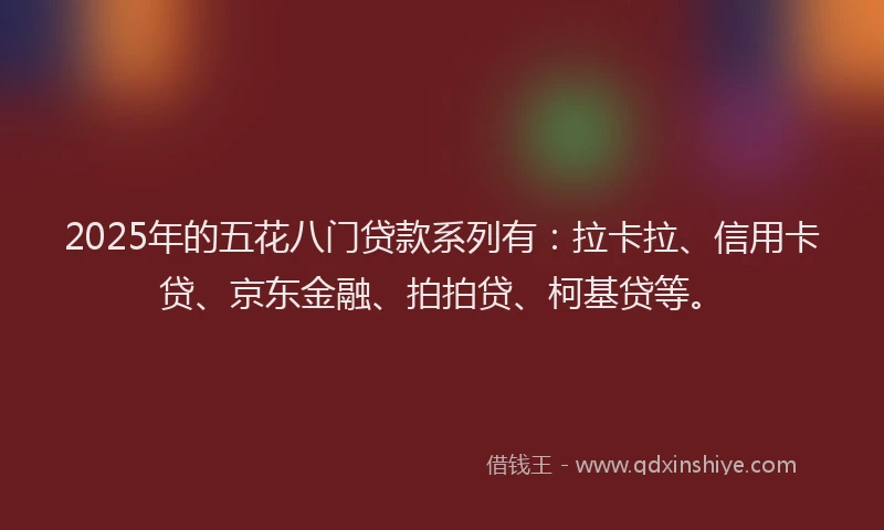 2025年的五花八门贷款系列有：拉卡拉、信用卡贷、京东金融、拍拍贷、柯基贷等。