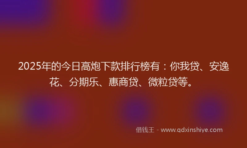 2025年的今日高炮下款排行榜有：你我贷、安逸花、分期乐、惠商贷、微粒贷等。