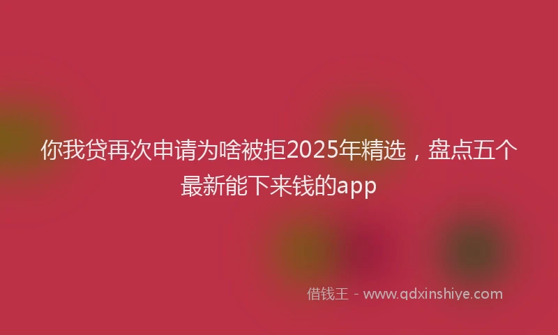 你我贷再次申请为啥被拒2025年精选，盘点五个最新能下来钱的app