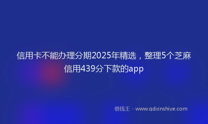 信用卡不能办理分期2025年精选，整理5个芝麻信用439分下款的app