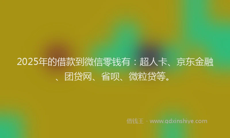 2025年的借款到微信零钱有：超人卡、京东金融、团贷网、省呗、微粒贷等。